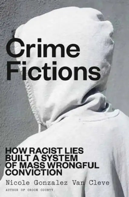 Crime Fictions: How Racist Lies Built a System of Mass Wrongful Conviction by Nicole Gonzalez Van Cleve
