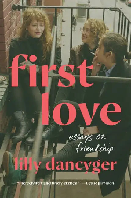 First Love: Essays on Friendship by Lilly Dancyger