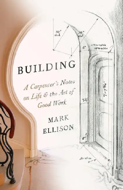 Building: A Carpenter's Notes on Life & the Art of Good Work by Mark Ellison