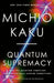 Quantum Supremacy: How the Quantum Computer Revolution Will Change Everything by Michio Kaku