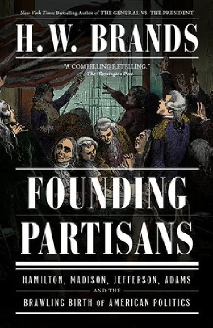 Founding Partisans: Hamilton, Madison, Jefferson, Adams and the Brawling Birth of American Politics by H. W. Brands