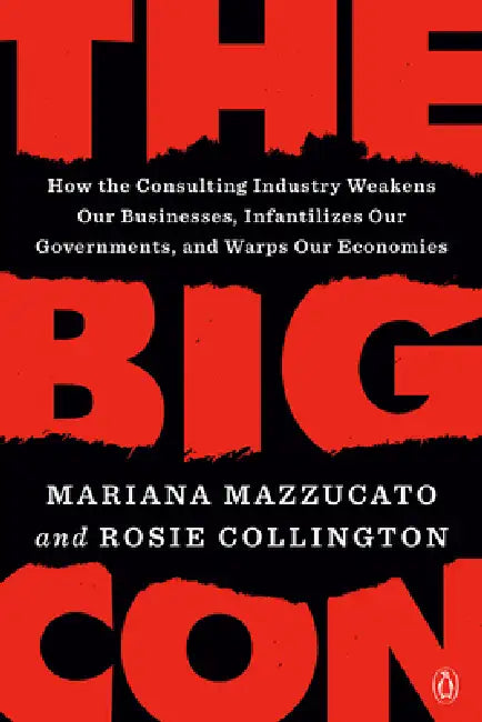 The Big Con: How the Consulting Industry Weakens Our Businesses, Infantilizes Our Governments, and Warps Our Economies by Mariana Mazzucato, Rosie Collington