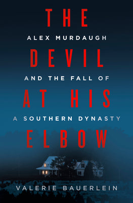 The Devil at His Elbow: Alex Murdaugh and the Fall of a Southern Dynasty by Valerie Bauerlein