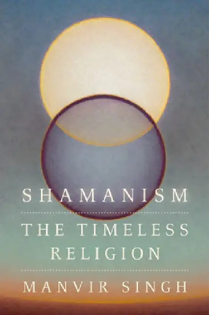 Shamanism: The Timeless Religion by Manvir Singh