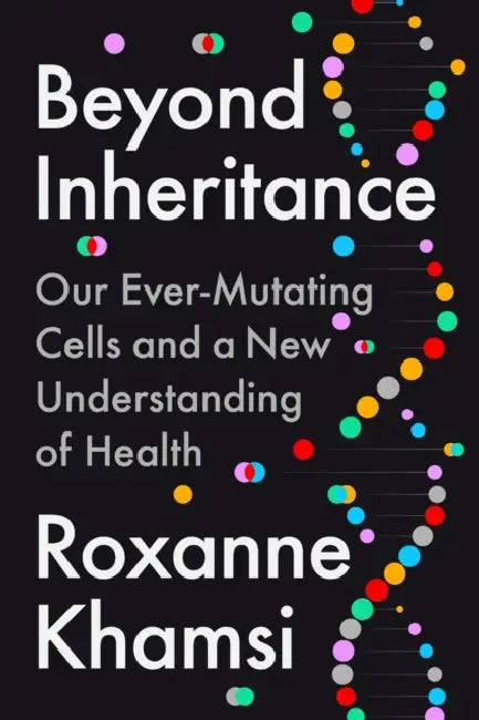 Beyond Inheritance: Our Ever-Mutating Cells and a New Understanding of Health by Roxanne Khamsi