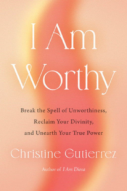 I Am Worthy: Break the Spell of Unworthiness, Reclaim Your Divinity, and Unearth Your True Power by Christine Gutierrez