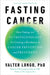 Fasting Cancer: How Fasting and Nutritechnology Are Creating a Revolution in Cancer Prevention and Treatment by Valter Longo