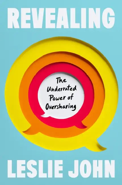 Revealing: The Underrated Power of Oversharing by Leslie John