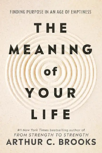 The Meaning of Your Life: Finding Purpose in an Age of Emptiness by Arthur C. Brooks