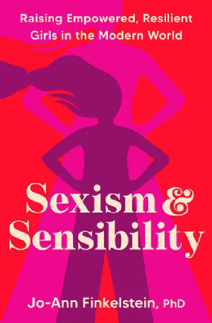 Sexism and Sensibility: Raising Fierce and Empowered Girls in the Modern World by Jo-Ann Finkelstein