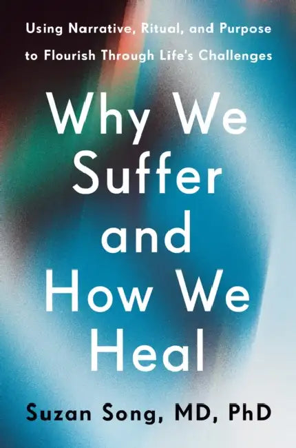 Why We Suffer and How We Heal: Using Narrative, Ritual, and Purpose to Flourish Through Life's Challenges by MD PhD Song Suzan