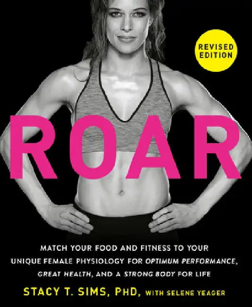 Roar, Revised Edition: Match Your Food and Fitness to Your Unique Female Physiology for Optimum Performance, Great Health, and a Strong, Lean by Stacy T. Sims