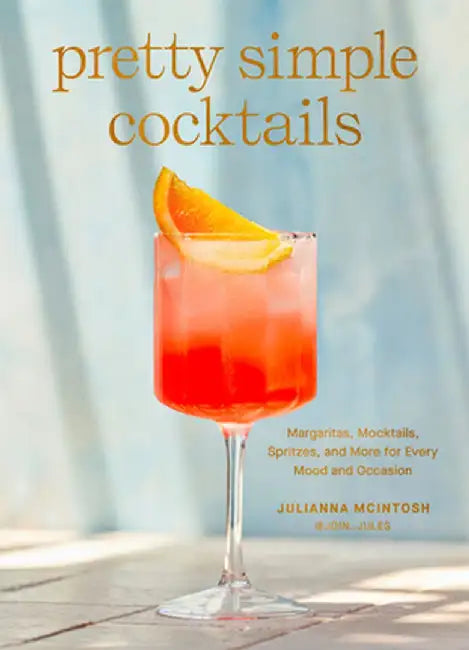 Pretty Simple Cocktails: Margaritas, Mocktails, Spritzes, and More for Every Mood and Occasion by Julianna McIntosh