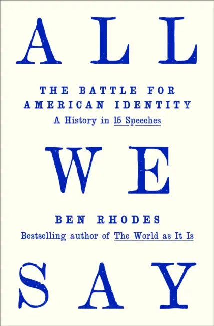 All We Say: The Battle for American Identity: A History in 15 Speeches by Ben Rhodes