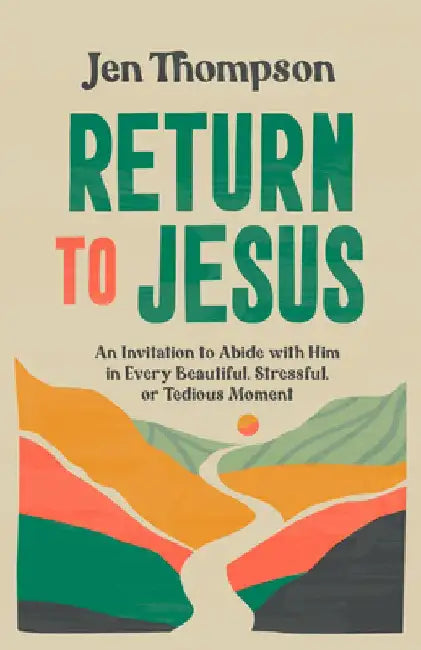 Return to Jesus: An Invitation to Abide with Him in Every Beautiful, Stressful, or Tedious Moment by Jen Thompson
