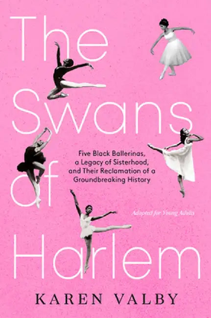 The Swans of Harlem (Adapted for Young Adults): Five Black Ballerinas, a Legacy of Sisterhood, and Their Reclamation of a Groundbreaking History by Karen Valby