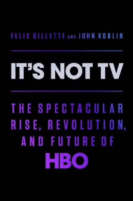 It's Not TV: The Spectacular Rise, Revolution, and Future of HBO by Felix Gillette