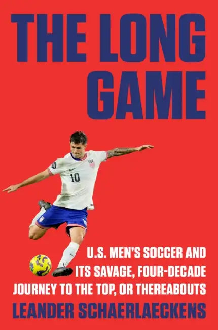 The Long Game: U.S. Men's Soccer and Its Savage, Four-Decade Journey to the Top, or Thereabouts by Leander Schaerlaeckens