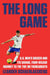 The Long Game: U.S. Men's Soccer and Its Savage, Four-Decade Journey to the Top, or Thereabouts by Leander Schaerlaeckens