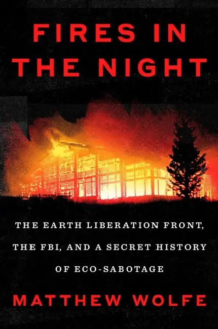 Fires in the Night: The Earth Liberation Front, the Fbi, and a Secret History of Eco-Sabotage by Matthew Wolfe