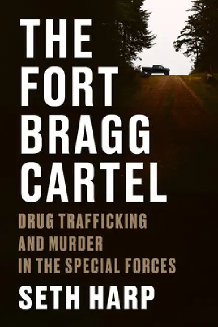 The Fort Bragg Cartel: Drug Trafficking and Murder in the Special Forces by Seth Harp