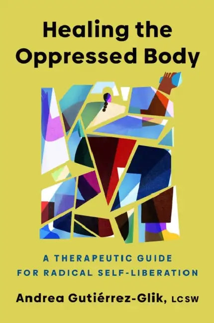 Healing the Oppressed Body: A Therapeutic Guide for Radical Self-Liberation by Andrea Gutiérrez-Glik