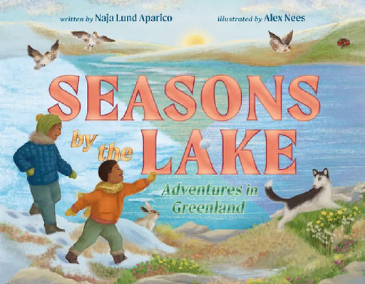 Seasons by the Lake: Adventures in Greenland by Naja Lund Aparico, Alex Nees