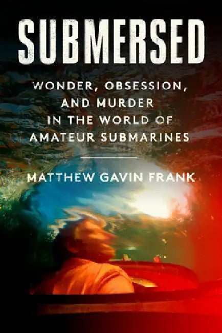 Submersed: Wonder, Obsession, and Murder in the World of Amateur Submarines by Matthew Gavin Frank