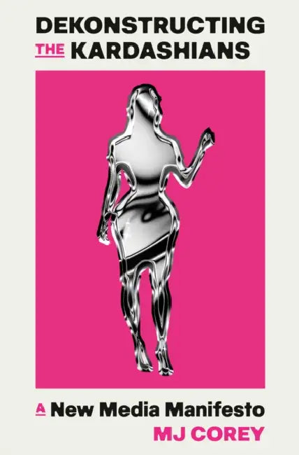 Dekonstructing the Kardashians: A New Media Manifesto by Mj Corey