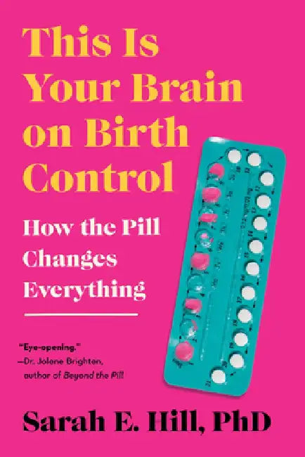 This Is Your Brain on Birth Control: How the Pill Changes Everything by Sarah Hill