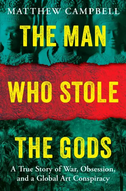 The Man Who Stole the Gods: A True Story of War, Obsession, and a Global Art Conspiracy by Matthew Campbell