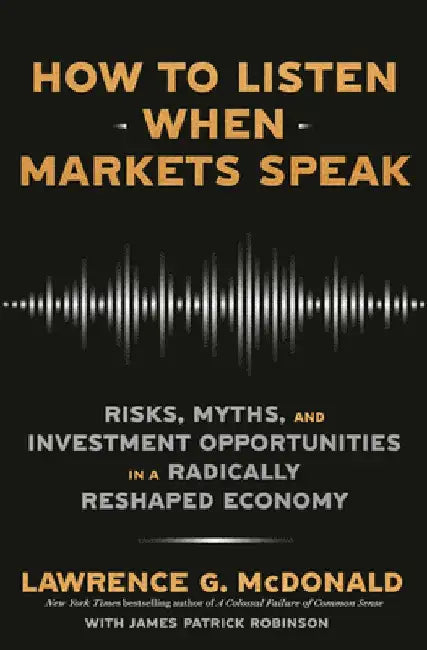 How to Listen When Markets Speak: Risks, Myths, and Investment Opportunities in a Radically Reshaped Economy by Lawrence McDonald