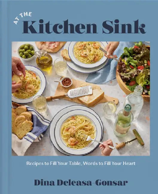At the Kitchen Sink: Recipes to Fill Your Table, Words to Fill Your Heart; A Cookbook by Dina Deleasa-Gonsar