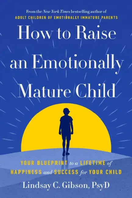 How to Raise an Emotionally Mature Child: Your Blueprint to a Lifetime of Happiness and Success for Your Child by PsyD Gibson Lindsay C.