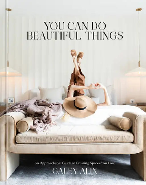 You Can Do Beautiful Things: An Approachable Guide to Creating Spaces You Love by Galey Alix
