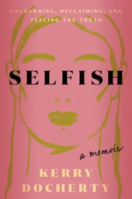 Selfish: Unlearning, Reclaiming, and Telling the Truth by Kerry Docherty