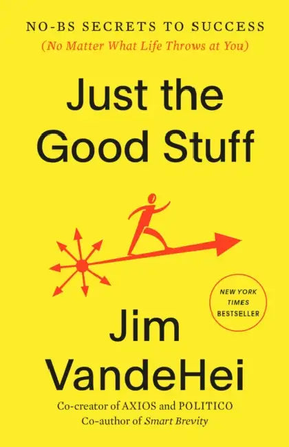 Just the Good Stuff: No-Bs Secrets to Success (No Matter What Life Throws at You) by Jim Vandehei