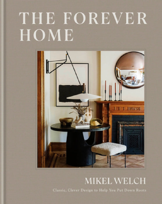 The Forever Home: Classic, Clever Design to Help You Put Down Roots by Mikel Welch