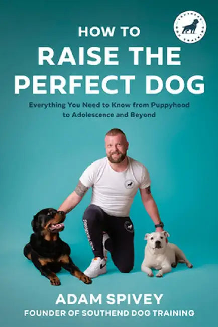 How to Raise the Perfect Dog: Everything You Need to Know from Puppyhood to Adolescence and Beyond by Adam Spivey