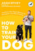 How to Train Your Dog: Transform Your Dog's Behavior and Strengthen Your Bond Forever by Adam Spivey