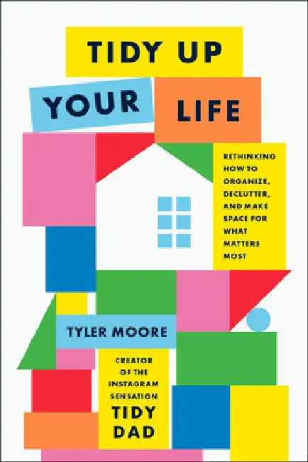 Tidy Up Your Life: Rethinking How to Organize, Declutter, and Make Space for What Matters Most by Tyler Moore
