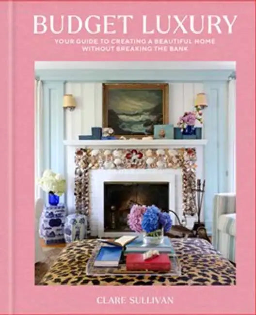 Budget Luxury: Your Guide to Creating a Beautiful Home Without Breaking the Bank by Clare Sullivan
