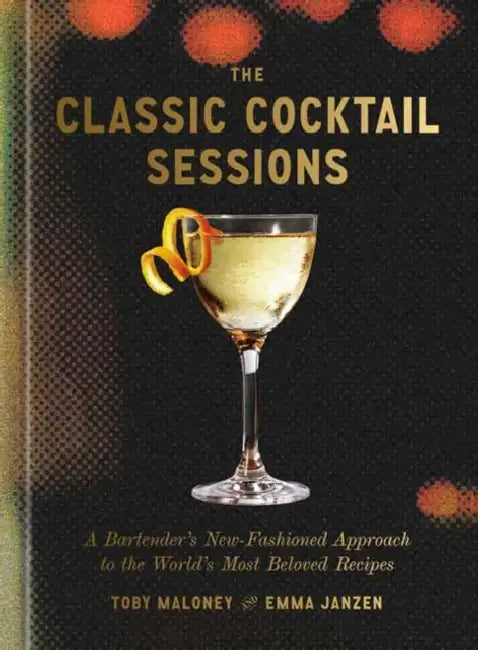The Classic Cocktail Sessions: A Bartender's New-Fashioned Approach to the World's Most Beloved Recipes by Toby Maloney, Emma Janzen