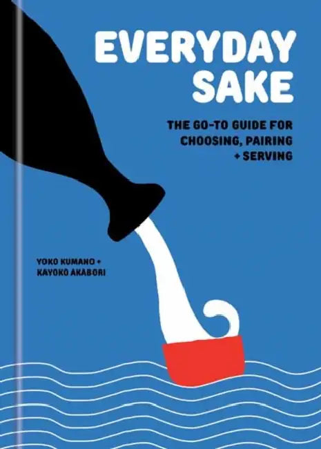 Everyday Sake: The Go-To Guide for Choosing, Pairing, and Serving by Yoko Kumano, Kayoko Akabori