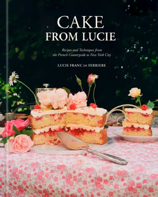 Cake from Lucie: Recipes and Techniques from the French Countryside to New York City: A Baking Book by Lucie Franc de Ferriere