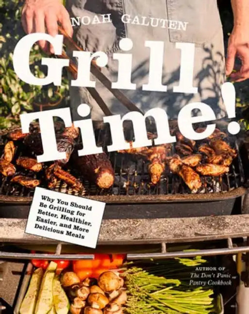 Grill Time!: Why You Should Be Grilling for Better, Healthier, Easier, and More Delicious Meals: A Cookbook by Noah Galuten