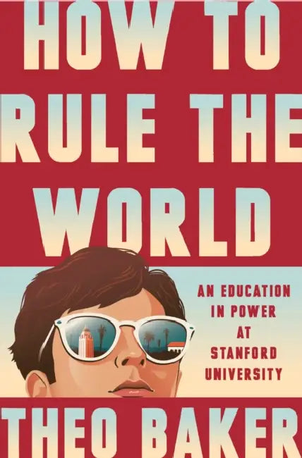 How to Rule the World: An Education in Power at Stanford University by Theo Baker