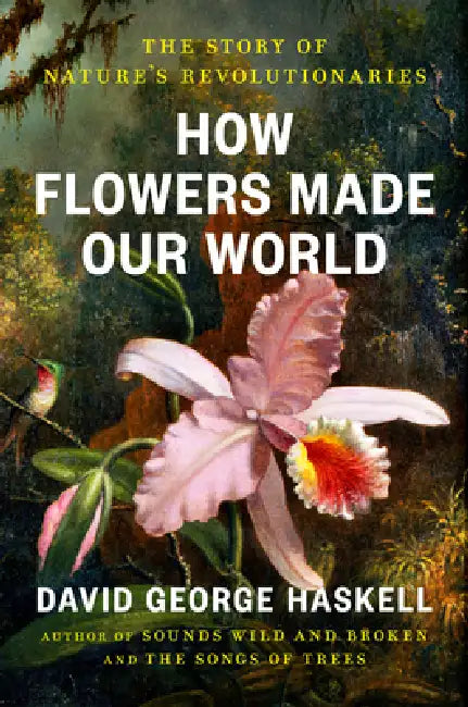 How Flowers Made Our World: The Story of Nature's Revolutionaries by David George Haskell