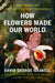 How Flowers Made Our World: The Story of Nature's Revolutionaries by David George Haskell