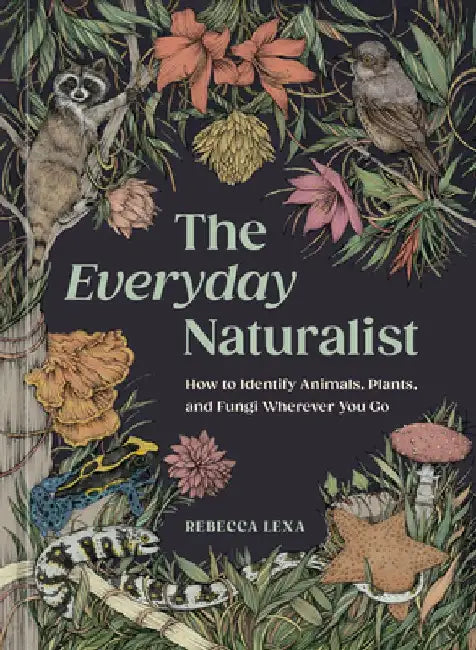 The Everyday Naturalist: How to Identify Animals, Plants, and Fungi Wherever You Go by Rebecca Lexa